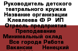 Руководитель детского театрального кружка › Название организации ­ Клевлеева Ф.Р, ИП › Отрасль предприятия ­ Преподавание › Минимальный оклад ­ 1 - Все города Работа » Вакансии   . Ненецкий АО,Индига п.